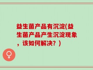 益生菌产品有沉淀(益生菌产品产生沉淀现象，该如何解决？)