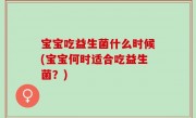 宝宝吃益生菌什么时候(宝宝何时适合吃益生菌？)