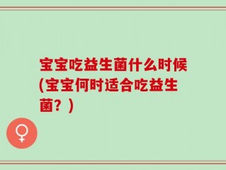 宝宝吃益生菌什么时候(宝宝何时适合吃益生菌？)