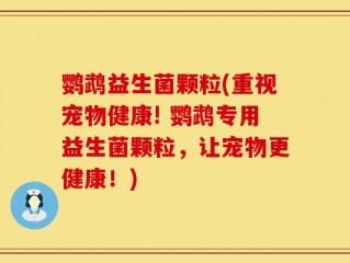 鹦鹉益生菌颗粒(重视宠物健康! 鹦鹉专用益生菌颗粒，让宠物更健康！)