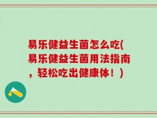 易乐健益生菌怎么吃(易乐健益生菌用法指南，轻松吃出健康体！)