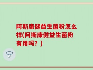 阿斯康健益生菌粉怎么样(阿斯康健益生菌粉有用吗？)