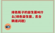 绿色瓶子的益生菌叫什么(绿色益生菌，愈合肠道问题)