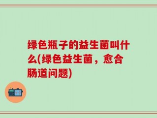 绿色瓶子的益生菌叫什么(绿色益生菌，愈合肠道问题)