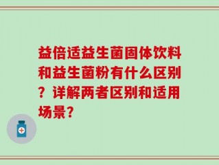 益倍适益生菌固体饮料和益生菌粉有什么区别？详解两者区别和适用场景？