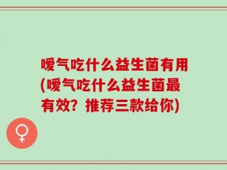 嗳气吃什么益生菌有用(嗳气吃什么益生菌最有效？推荐三款给你)