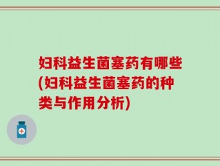妇科益生菌塞药有哪些(妇科益生菌塞药的种类与作用分析)
