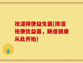 祛湿排便益生菌(排湿祛便优益菌，肠道健康从此开始)