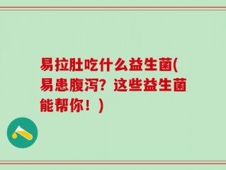 易拉肚吃什么益生菌(易患腹泻？这些益生菌能帮你！)