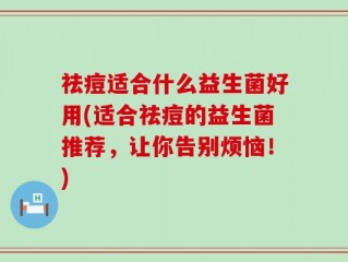 祛痘适合什么益生菌好用(适合祛痘的益生菌推荐，让你告别烦恼！)