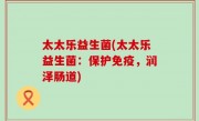 太太乐益生菌(太太乐益生菌：保护免疫，润泽肠道)
