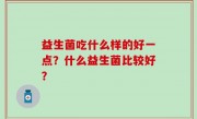 益生菌吃什么样的好一点？什么益生菌比较好？