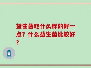 益生菌吃什么样的好一点？什么益生菌比较好？