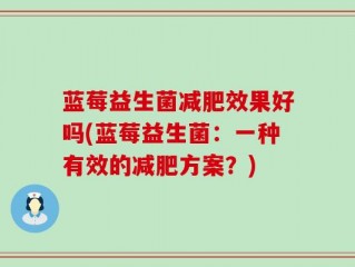 蓝莓益生菌减肥效果好吗(蓝莓益生菌：一种有效的减肥方案？)