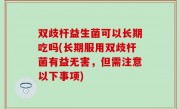 双歧杆益生菌可以长期吃吗(长期服用双歧杆菌有益无害，但需注意以下事项)