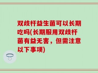 双歧杆益生菌可以长期吃吗(长期服用双歧杆菌有益无害，但需注意以下事项)
