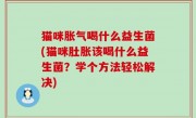 猫咪胀气喝什么益生菌(猫咪肚胀该喝什么益生菌？学个方法轻松解决)