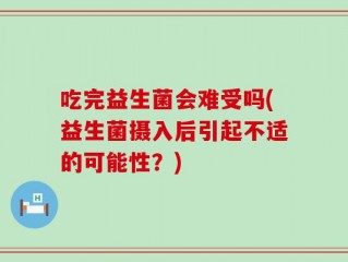 吃完益生菌会难受吗(益生菌摄入后引起不适的可能性？)