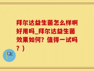 拜尔达益生菌怎么样啊好用吗_拜尔达益生菌效果如何？值得一试吗？)