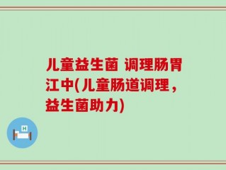 儿童益生菌 调理肠胃江中(儿童肠道调理，益生菌助力)