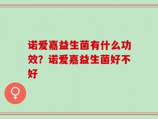 诺爱嘉益生菌有什么功效？诺爱嘉益生菌好不好