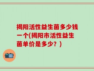 揭阳活性益生菌多少钱一个(揭阳市活性益生菌单价是多少？)