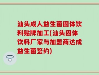 汕头成人益生菌固体饮料贴牌加工(汕头固体饮料厂家与加盟商达成益生菌签约)