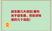 益生菌几大误区(重构关于益生菌，你应该知道的几个误区)