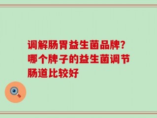 调解肠胃益生菌品牌？哪个牌子的益生菌调节肠道比较好