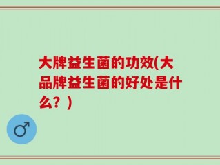 大牌益生菌的功效(大品牌益生菌的好处是什么？)
