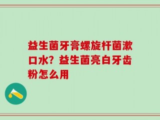 益生菌牙膏螺旋杆菌漱口水？益生菌亮白牙齿粉怎么用