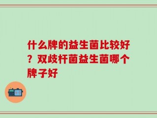 什么牌的益生菌比较好？双歧杆菌益生菌哪个牌子好