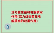 活力益生菌和电解质水作用(活力益生菌和电解质水的双重作用)