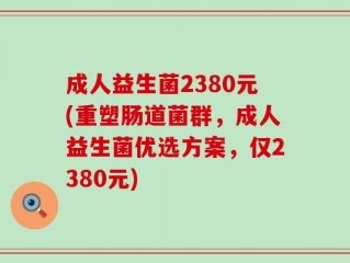 成人益生菌2380元(重塑肠道菌群，成人益生菌优选方案，仅2380元)