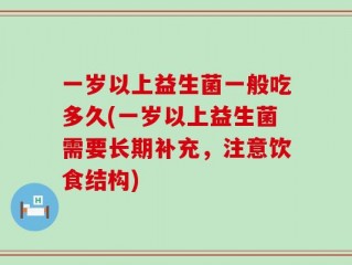 一岁以上益生菌一般吃多久(一岁以上益生菌需要长期补充，注意饮食结构)