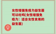 女性增强免疫力益生菌可以吃吗(女性增强免疫力：适合女性食用的益生菌)