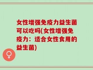 女性增强免疫力益生菌可以吃吗(女性增强免疫力：适合女性食用的益生菌)
