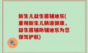 新生儿益生菌辅迪乐(重视新生儿肠道健康，益生菌辅助辅迪乐为您保驾护航)