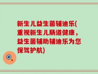 新生儿益生菌辅迪乐(重视新生儿肠道健康，益生菌辅助辅迪乐为您保驾护航)