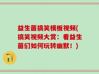 益生菌搞笑模板视频(搞笑视频大赏：看益生菌们如何玩转幽默！)