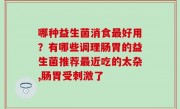 哪种益生菌消食最好用？有哪些调理肠胃的益生菌推荐最近吃的太杂,肠胃受刺激了