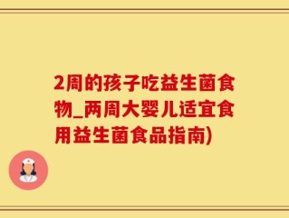 2周的孩子吃益生菌食物_两周大婴儿适宜食用益生菌食品指南)