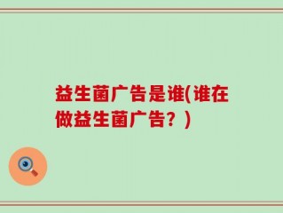 益生菌广告是谁(谁在做益生菌广告？)