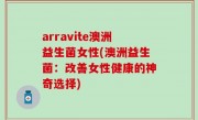 arravite澳洲益生菌女性(澳洲益生菌：改善女性健康的神奇选择)