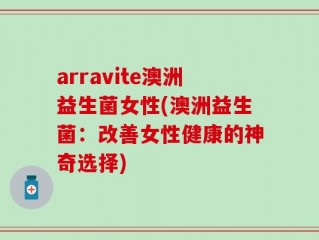 arravite澳洲益生菌女性(澳洲益生菌：改善女性健康的神奇选择)
