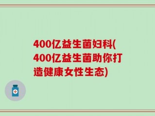 400亿益生菌妇科(400亿益生菌助你打造健康女性生态)