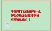 孕妇喝了益生菌有什么好处(喝益生菌对孕妇有哪些益处？)