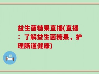 益生菌糖果直播(直播：了解益生菌糖果，护理肠道健康)