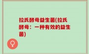 拉氏酵母益生菌(拉氏酵母：一种有效的益生菌)