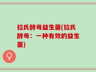 拉氏酵母益生菌(拉氏酵母：一种有效的益生菌)
